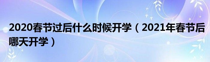 2020春节过后什么时候开学（2021年春节后哪天开学）