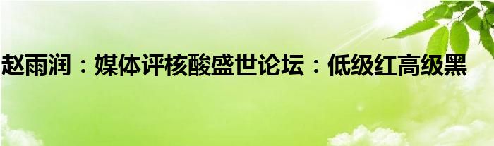赵雨润：媒体评核酸盛世论坛：低级红高级黑