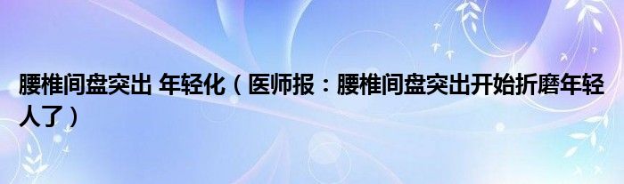 腰椎间盘突出 年轻化（医师报：腰椎间盘突出开始折磨年轻人了）
