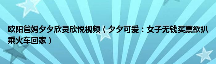 欧阳爸妈夕夕欣灵欣悦视频（夕夕可爱：女子无钱买票欲扒乘火车回家）