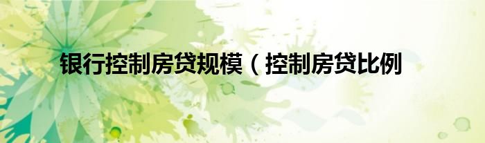 银行控制房贷规模（控制房贷比例