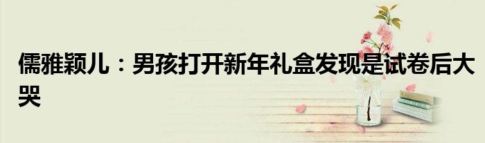 儒雅颖儿：男孩打开新年礼盒发现是试卷后大哭