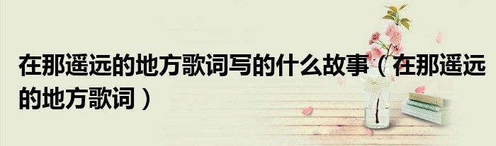 在那遥远的地方歌词写的什么故事（在那遥远的地方歌词）