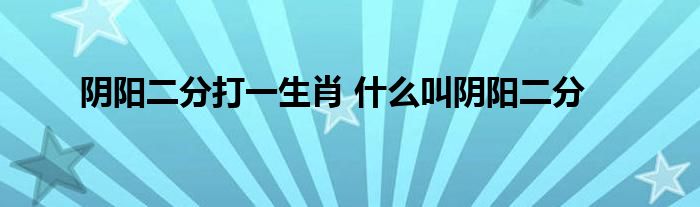 阴阳二分打一生肖 什么叫阴阳二分