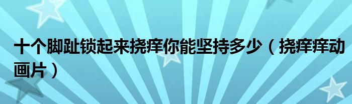 十个脚趾锁起来挠痒你能坚持多少（挠痒痒动画片）