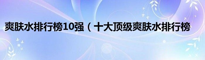 爽肤水排行榜10强（十大顶级爽肤水排行榜