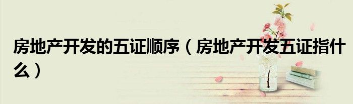 房地产开发的五证顺序（房地产开发五证指什么）