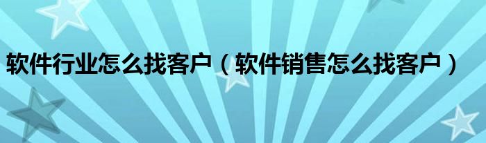 软件行业怎么找客户（软件销售怎么找客户）