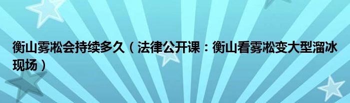 衡山雾凇会持续多久（法律公开课：衡山看雾凇变大型溜冰现场）