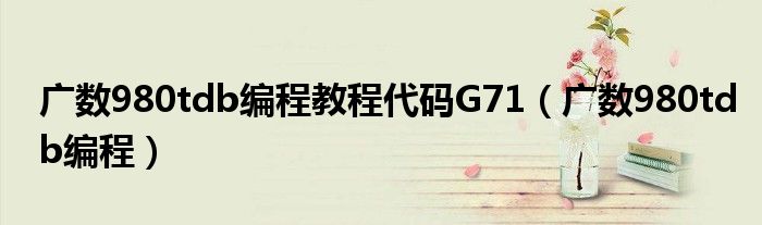 广数980tdb编程教程代码G71（广数980tdb编程）