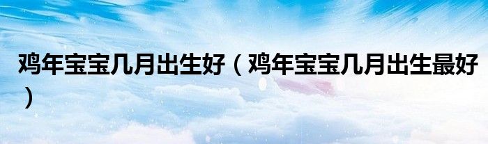 鸡年宝宝几月出生好（鸡年宝宝几月出生最好）