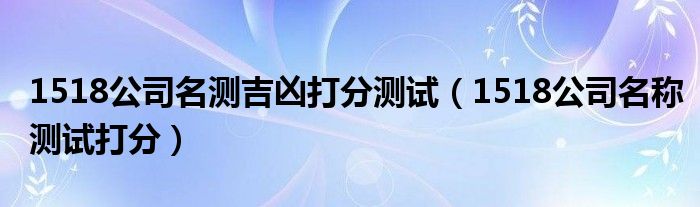 1518公司名测吉凶打分测试（1518公司名称测试打分）