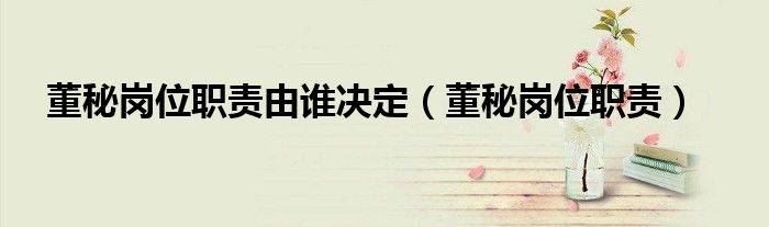 董秘岗位职责由谁决定（董秘岗位职责）