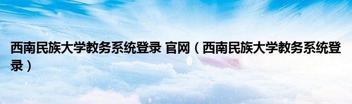 西南民族大学教务系统登录 官网（西南民族大学教务系统登录）