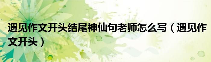 遇见作文开头结尾神仙句老师怎么写（遇见作文开头）