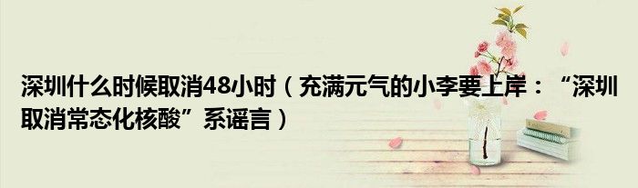 深圳什么时候取消48小时（充满元气的小李要上岸：“深圳取消常态化核酸”系谣言）