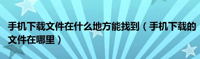 手机下载文件在什么地方能找到（手机下载的文件在哪里）