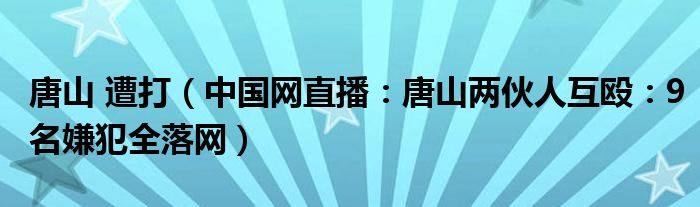 唐山 遭打（中国网直播：唐山两伙人互殴：9名嫌犯全落网）