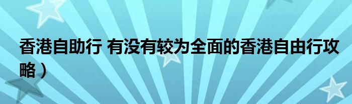 香港自助行 有没有较为全面的香港自由行攻略）