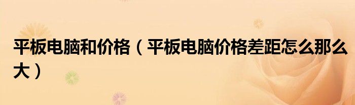 平板电脑和价格（平板电脑价格差距怎么那么大）