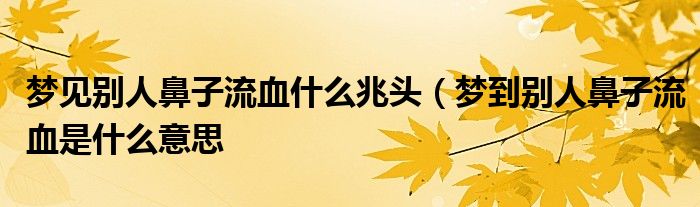 梦见别人鼻子流血什么兆头（梦到别人鼻子流血是什么意思