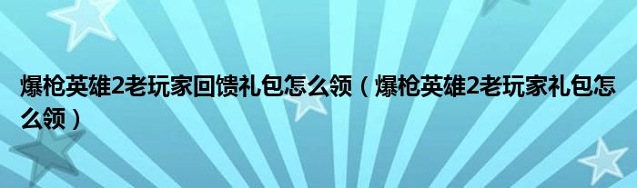 爆枪英雄2老玩家回馈礼包怎么领（爆枪英雄2老玩家礼包怎么领）