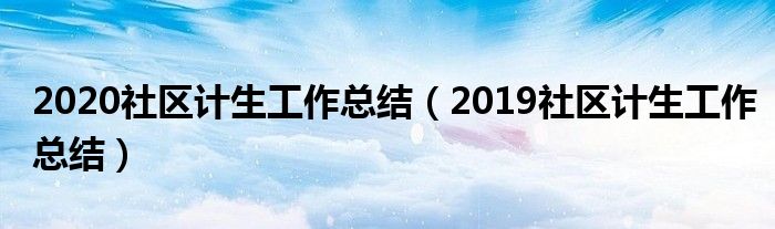 2020社区计生工作总结（2019社区计生工作总结）
