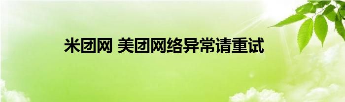 米团网 美团网络异常请重试