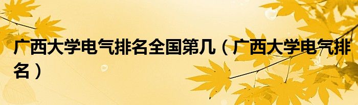 广西大学电气排名全国第几（广西大学电气排名）