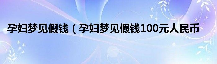 孕妇梦见假钱（孕妇梦见假钱100元人民币