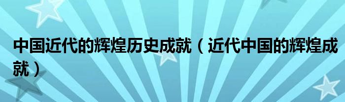 中国近代的辉煌历史成就（近代中国的辉煌成就）