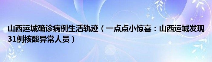 山西运城确诊病例生活轨迹（一点点小惊喜：山西运城发现31例核酸异常人员）