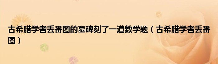 古希腊学者丢番图的墓碑刻了一道数学题（古希腊学者丢番图）