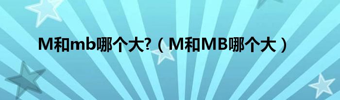 M和mb哪个大?（M和MB哪个大）