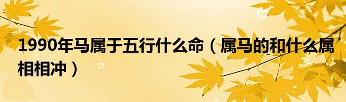 1990年马属于五行什么命（属马的和什么属相相冲）