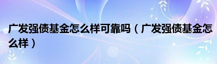 广发强债基金怎么样可靠吗（广发强债基金怎么样）