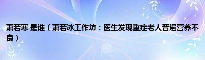 萧若寒 是谁（萧若冰工作坊：医生发现重症老人普遍营养不良）
