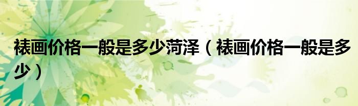 裱画价格一般是多少菏泽（裱画价格一般是多少）