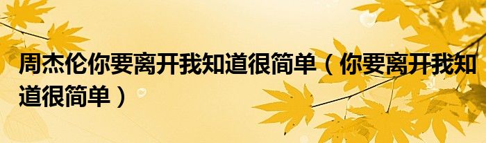 周杰伦你要离开我知道很简单（你要离开我知道很简单）
