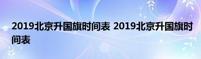 2019北京升国旗时间表 2019北京升国旗时间表