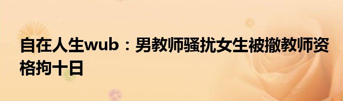 自在人生wub：男教师骚扰女生被撤教师资格拘十日