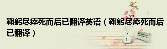 鞠躬尽瘁死而后已翻译英语（鞠躬尽瘁死而后已翻译）