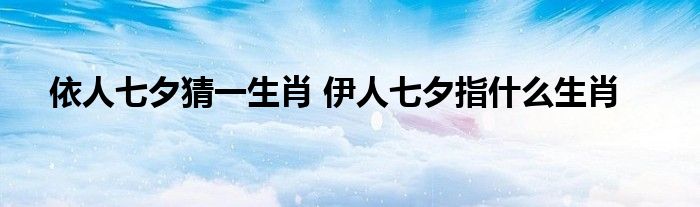 依人七夕猜一生肖 伊人七夕指什么生肖