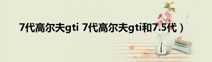 7代高尔夫gti 7代高尔夫gti和7.5代）