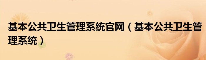 基本公共卫生管理系统官网（基本公共卫生管理系统）