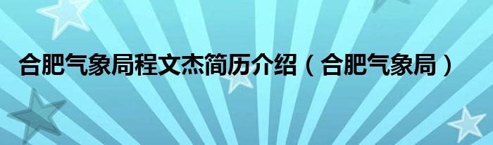 合肥气象局程文杰简历介绍（合肥气象局）