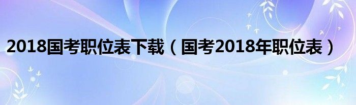 2018国考职位表下载（国考2018年职位表）