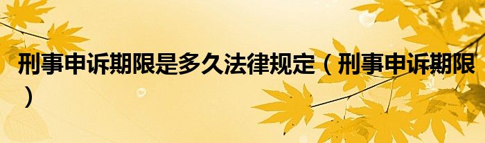 刑事申诉期限是多久法律规定（刑事申诉期限）
