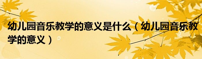 幼儿园音乐教学的意义是什么（幼儿园音乐教学的意义）