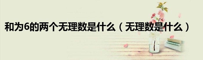 和为6的两个无理数是什么（无理数是什么）